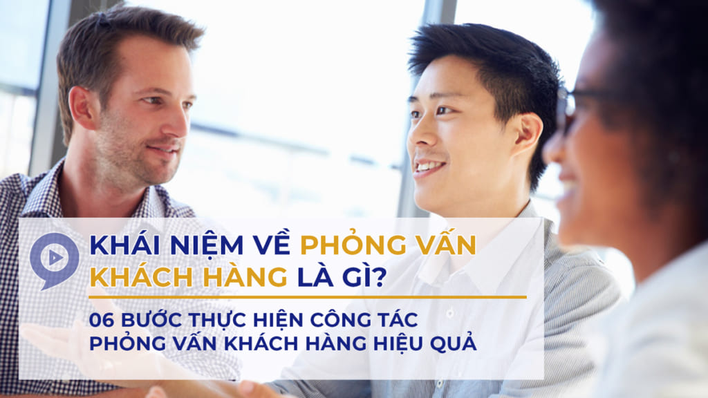 6 Bước thực hiện Phỏng vấn khách hàng hiệu quả